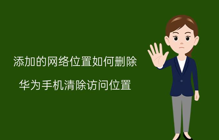 添加的网络位置如何删除 华为手机清除访问位置，怎么操作？